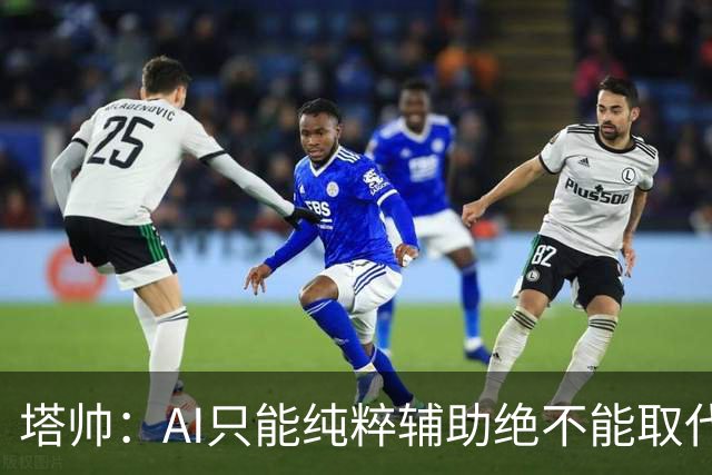 塔帅：AI只能纯粹辅助绝不能取代直觉 我们从未考虑将道曼外租