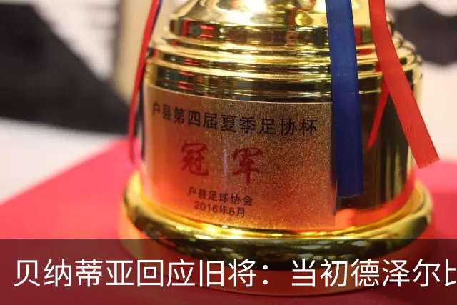 贝纳蒂亚回应旧将：当初德泽尔比施压要求续约你，但之后你松懈了